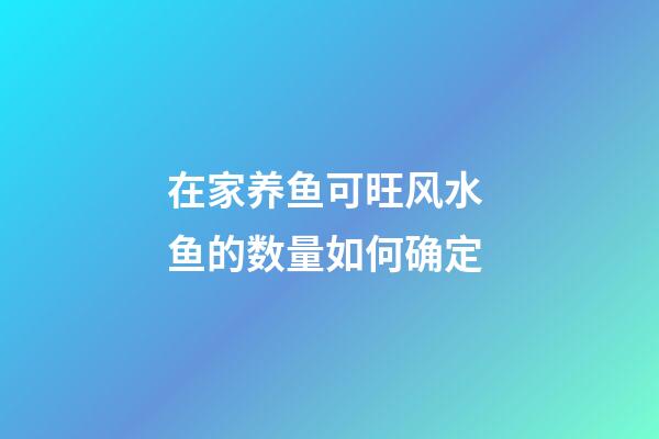 在家养鱼可旺风水 鱼的数量如何确定